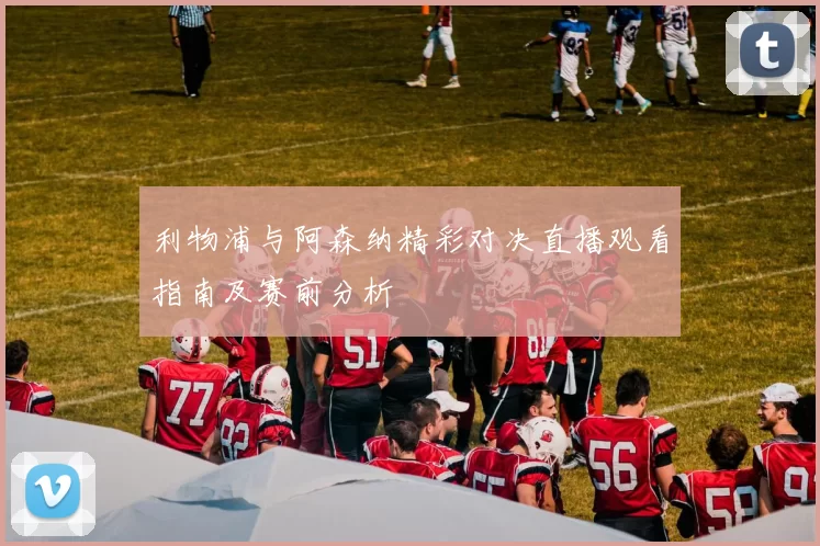 利物浦与阿森纳精彩对决直播观看指南及赛前分析
