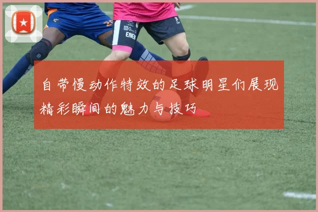 自带慢动作特效的足球明星们展现精彩瞬间的魅力与技巧