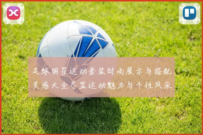 足球明星运动套装时尚展示与搭配灵感大全尽显运动魅力与个性风采