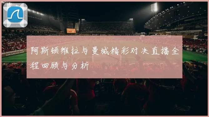 阿斯顿维拉与曼城精彩对决直播全程回顾与分析