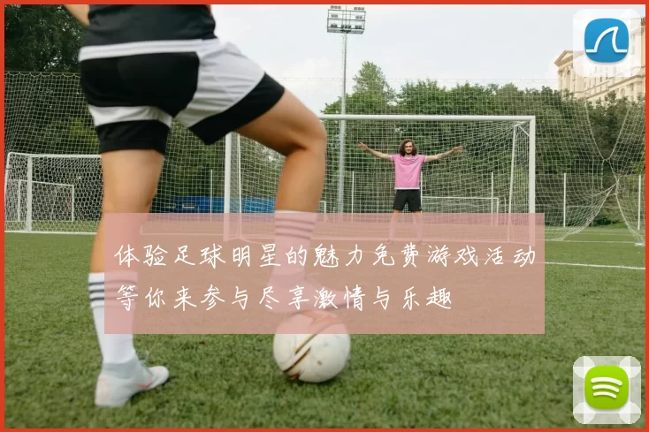 体验足球明星的魅力免费游戏活动等你来参与尽享激情与乐趣