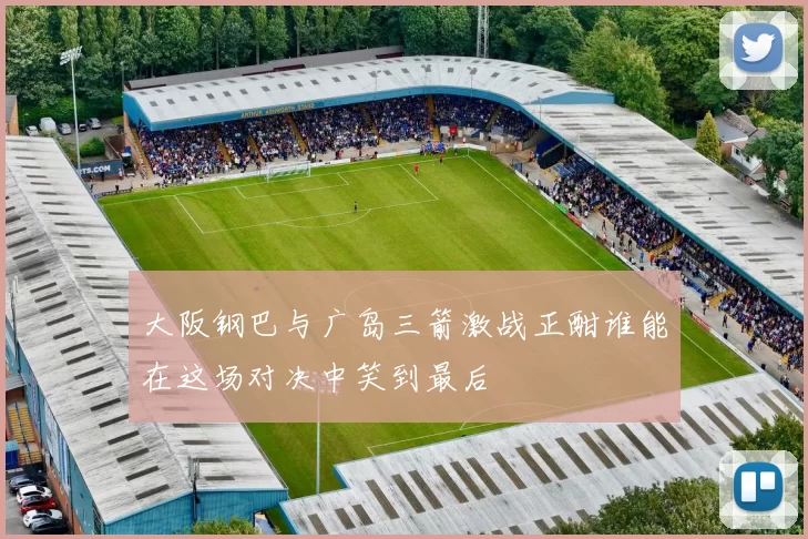 大阪钢巴与广岛三箭激战正酣谁能在这场对决中笑到最后