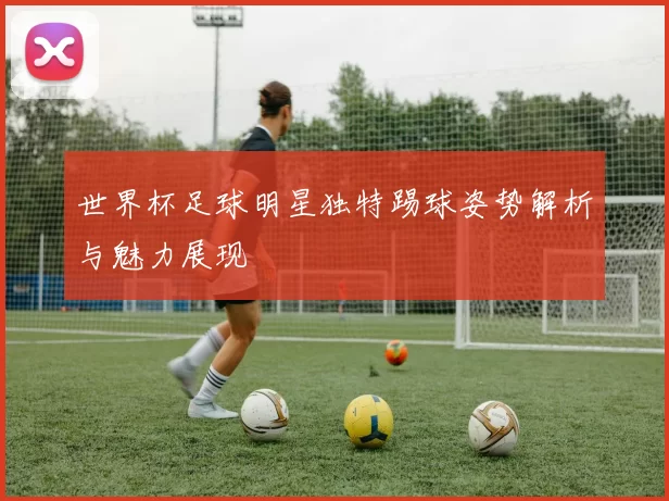世界杯足球明星独特踢球姿势解析与魅力展现