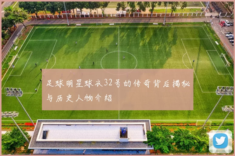 足球明星球衣32号的传奇背后揭秘与历史人物介绍