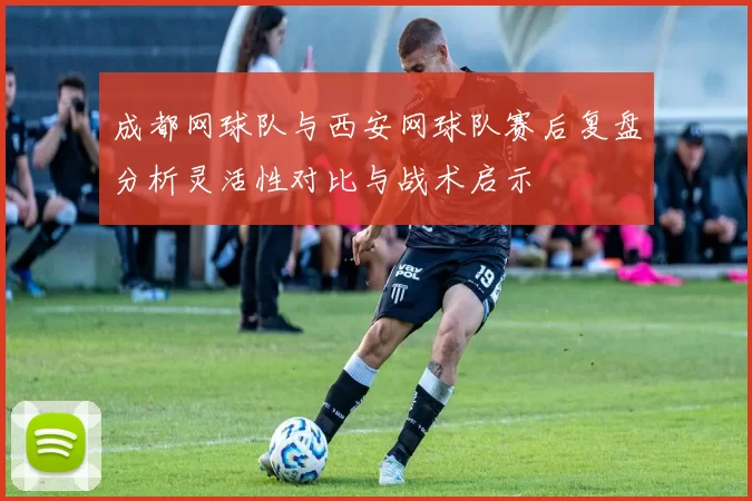 成都网球队与西安网球队赛后复盘分析灵活性对比与战术启示