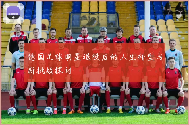 德国足球明星退役后的人生转型与新挑战探讨