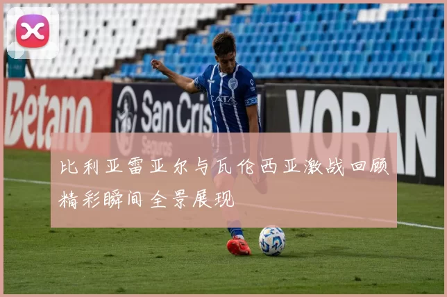 比利亚雷亚尔与瓦伦西亚激战回顾精彩瞬间全景展现