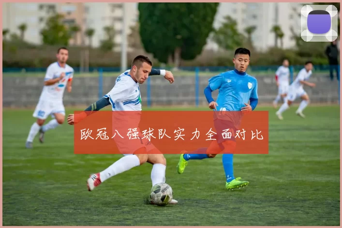 欧冠八强球队实力全面对比