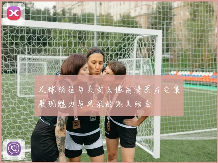 足球明星与美女头像高清图片合集展现魅力与风采的完美结合