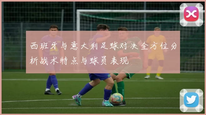 西班牙与意大利足球对决全方位分析战术特点与球员表现