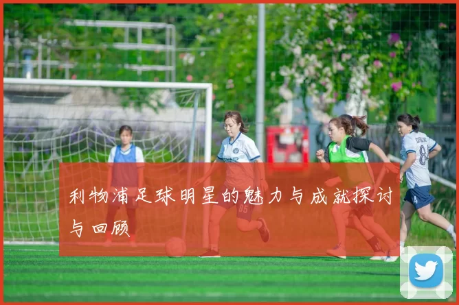利物浦足球明星的魅力与成就探讨与回顾