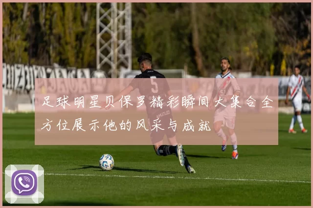 足球明星贝保罗精彩瞬间大集合全方位展示他的风采与成就