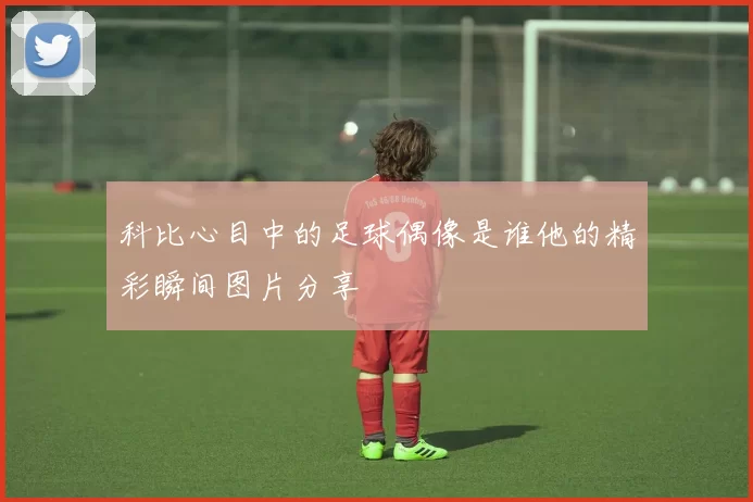 科比心目中的足球偶像是谁他的精彩瞬间图片分享