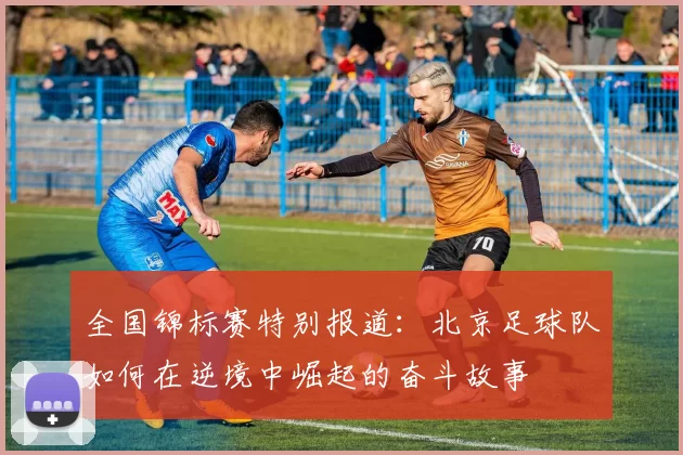 全国锦标赛特别报道：北京足球队如何在逆境中崛起的奋斗故事