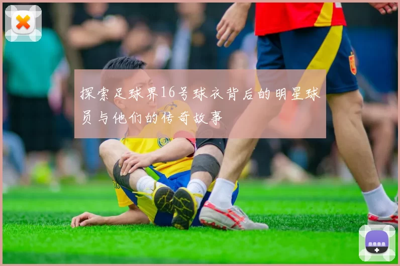 探索足球界16号球衣背后的明星球员与他们的传奇故事