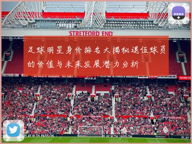 足球明星身价排名大揭秘退伍球员的价值与未来发展潜力分析