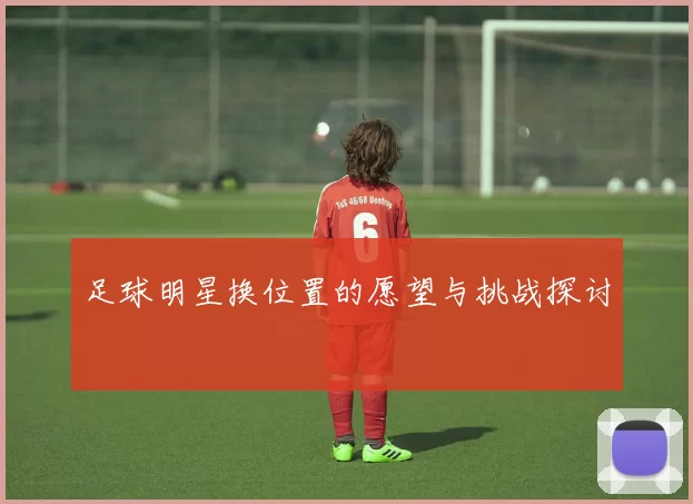 足球明星换位置的愿望与挑战探讨
