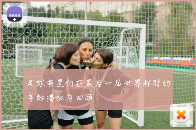 足球明星们在最后一届世界杯时的年龄揭秘与回顾