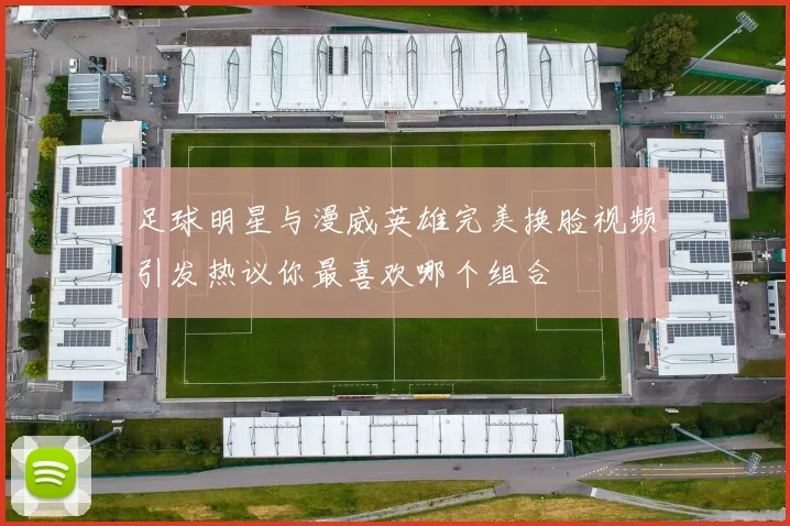 足球明星与漫威英雄完美换脸视频引发热议你最喜欢哪个组合