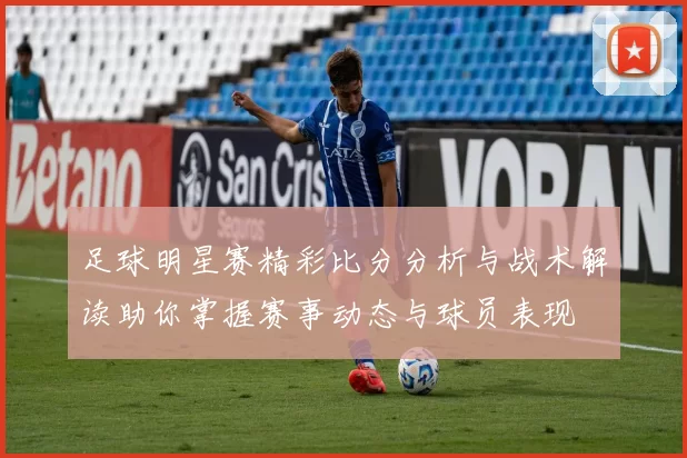 足球明星赛精彩比分分析与战术解读助你掌握赛事动态与球员表现