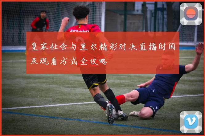 皇家社会与里尔精彩对决直播时间及观看方式全攻略